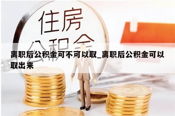 离职后公积金可不可以取_离职后公积金可以取出来